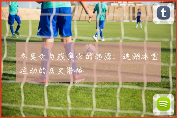 冬奥会与残奥会的起源：追溯冰雪运动的历史脉络