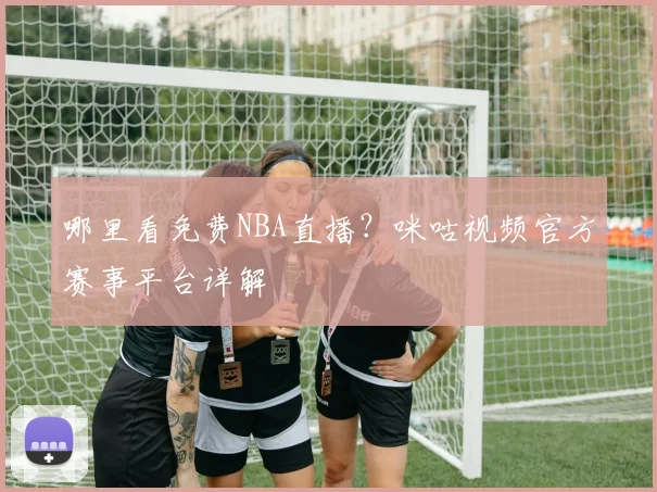 哪里看免费NBA直播?咪咕视频官方赛事平台详解