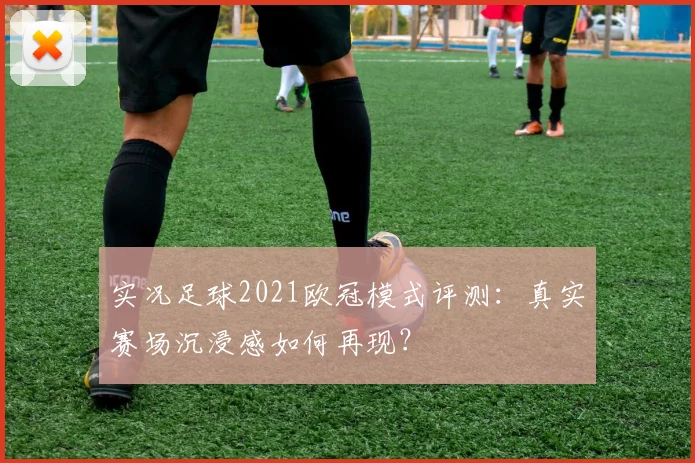 实况足球2021欧冠模式评测：真实赛场沉浸感如何再现？