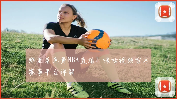 哪里看免费NBA直播？咪咕视频官方赛事平台详解