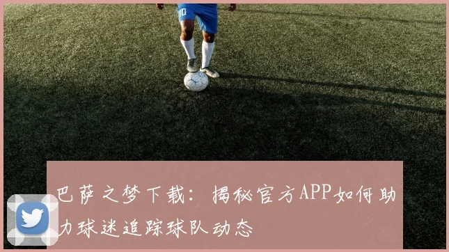 巴萨之梦下载：揭秘官方APP如何助力球迷追踪球队动态