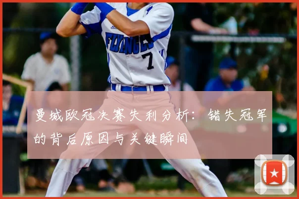 曼城欧冠决赛失利分析：错失冠军的背后原因与关键瞬间