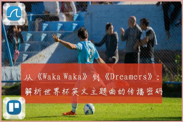 从《Waka Waka》到《Dreamers》：解析世界杯英文主题曲的传播密码