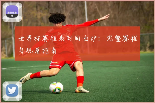 世界杯赛程表时间出炉：完整赛程与观看指南