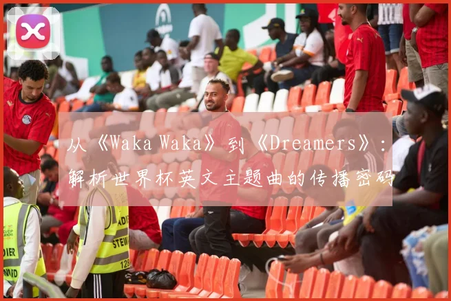 从《Waka Waka》到《Dreamers》：解析世界杯英文主题曲的传播密码