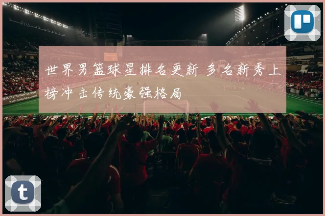 世界男篮球星排名更新 多名新秀上榜冲击传统豪强格局