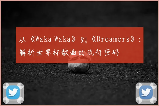 从《Waka Waka》到《Dreamers》：解析世界杯歌曲的流行密码