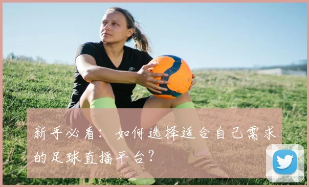 新手必看：如何选择适合自己需求的足球直播平台？