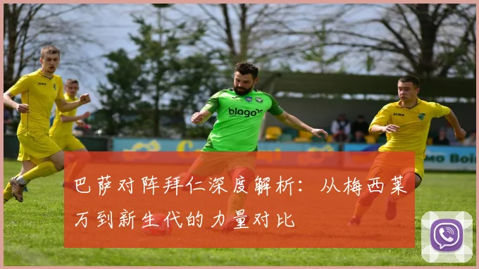 巴萨对阵拜仁深度解析：从梅西莱万到新生代的力量对比