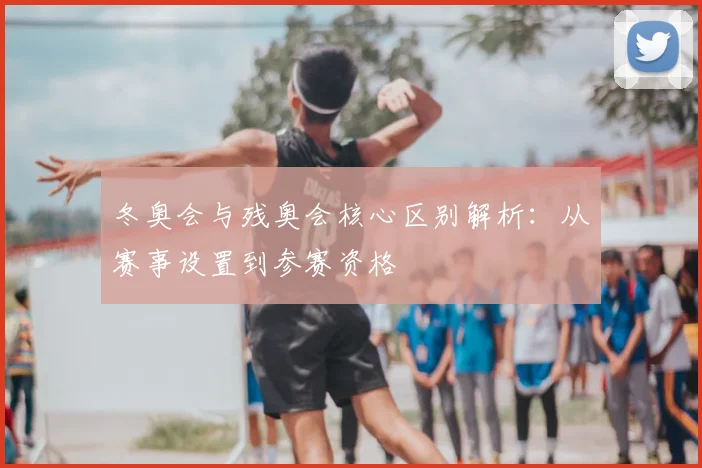 冬奥会与残奥会核心区别解析:从赛事设置到参赛资格