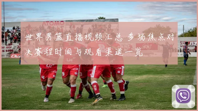 世界男篮直播视频汇总 多场焦点对决赛程时间与观看渠道一览