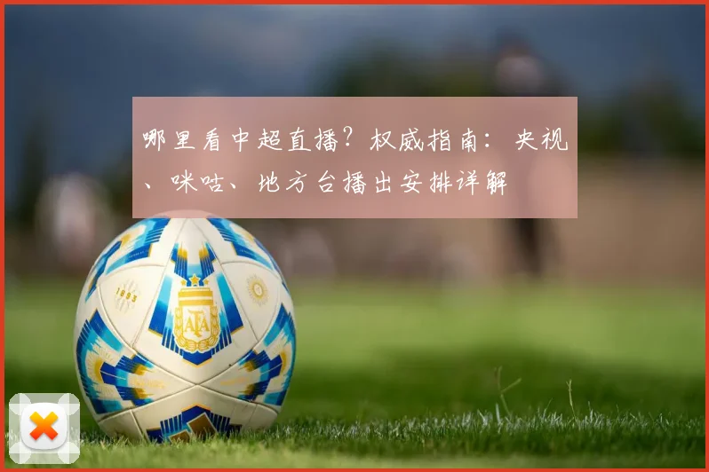 哪里看中超直播？权威指南：央视、咪咕、地方台播出安排详解