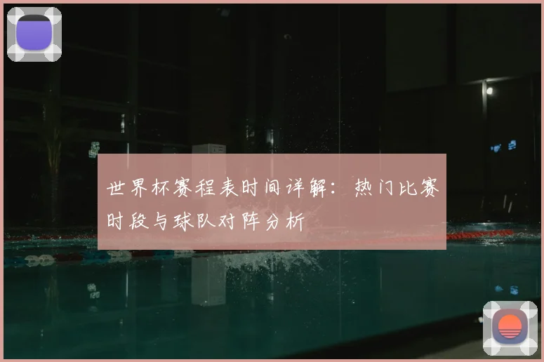 世界杯赛程表时间详解：热门比赛时段与球队对阵分析