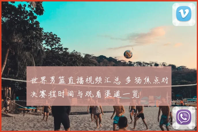 世界男篮直播视频汇总 多场焦点对决赛程时间与观看渠道一览