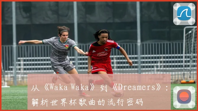从《Waka Waka》到《Dreamers》：解析世界杯歌曲的流行密码
