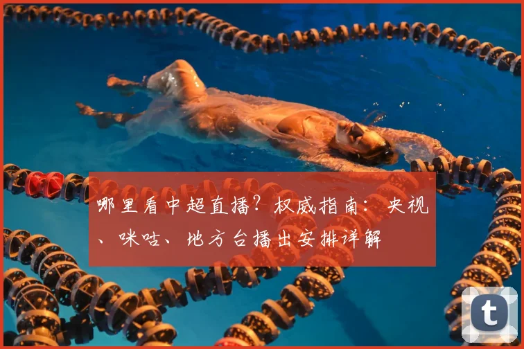 哪里看中超直播？权威指南：央视、咪咕、地方台播出安排详解